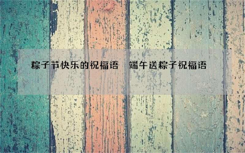 粽子节快乐的祝福语 端午送粽子祝福语